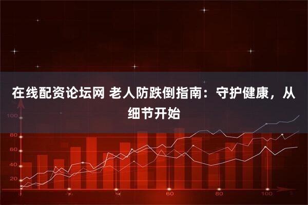 在线配资论坛网 老人防跌倒指南：守护健康，从细节开始