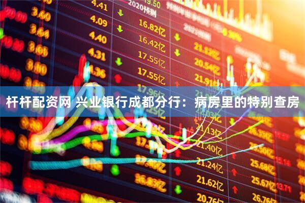 杆杆配资网 兴业银行成都分行：病房里的特别查房