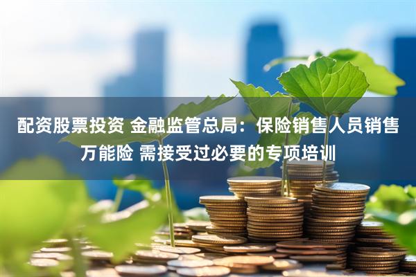 配资股票投资 金融监管总局：保险销售人员销售万能险 需接受过必要的专项培训
