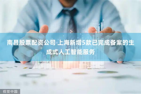 南昌股票配资公司 上海新增5款已完成备案的生成式人工智能服务