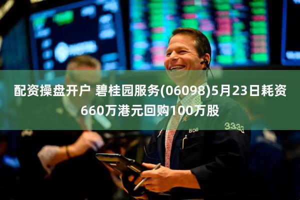 配资操盘开户 碧桂园服务(06098)5月23日耗资660万港元回购100万股