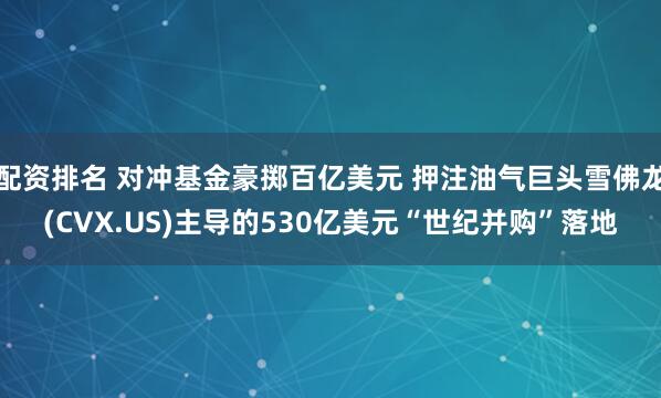 配资排名 对冲基金豪掷百亿美元 押注油气巨头雪佛龙(CVX.US)主导的530亿美元“世纪并购”落地