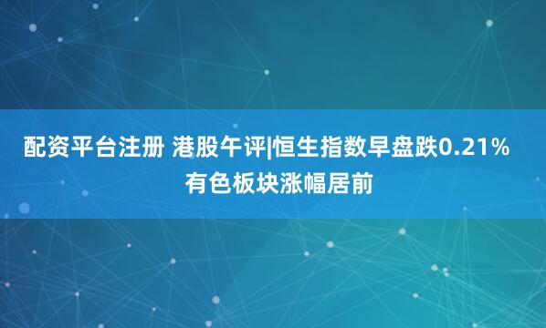 配资平台注册 港股午评|恒生指数早盘跌0.21%    有色板块涨幅居前