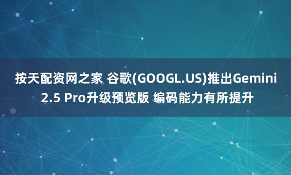 按天配资网之家 谷歌(GOOGL.US)推出Gemini 2.5 Pro升级预览版 编码能力有所提升
