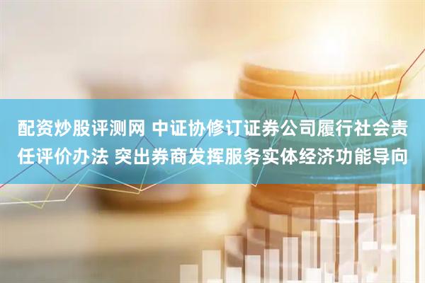 配资炒股评测网 中证协修订证券公司履行社会责任评价办法 突出券商发挥服务实体经济功能导向