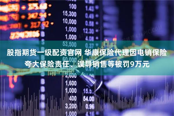 股指期货一级配资官网 华康保险代理因电销保险夸大保险责任、误导销售等被罚9万元