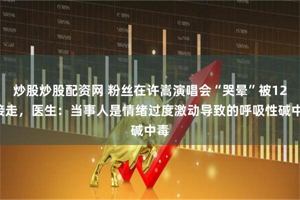 炒股炒股配资网 粉丝在许嵩演唱会“哭晕”被120接走，医生：当事人是情绪过度激动导致的呼吸性碱中毒