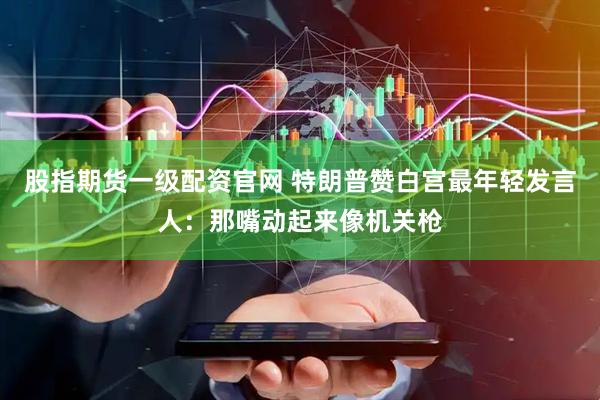 股指期货一级配资官网 特朗普赞白宫最年轻发言人：那嘴动起来像机关枪
