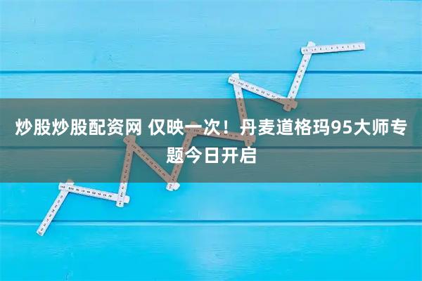 炒股炒股配资网 仅映一次！丹麦道格玛95大师专题今日开启
