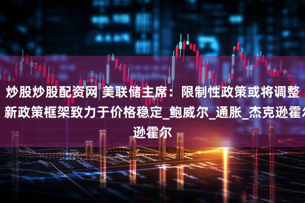 炒股炒股配资网 美联储主席：限制性政策或将调整，新政策框架致力于价格稳定_鲍威尔_通胀_杰克逊霍尔