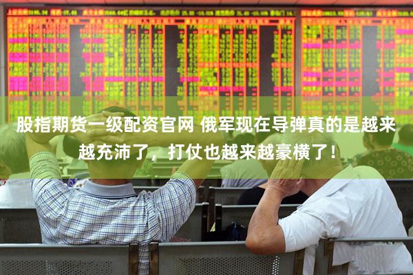 股指期货一级配资官网 俄军现在导弹真的是越来越充沛了，打仗也越来越豪横了！
