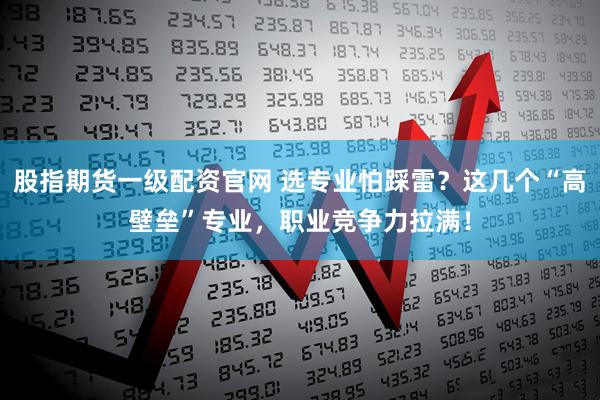 股指期货一级配资官网 选专业怕踩雷？这几个“高壁垒”专业，职业竞争力拉满！