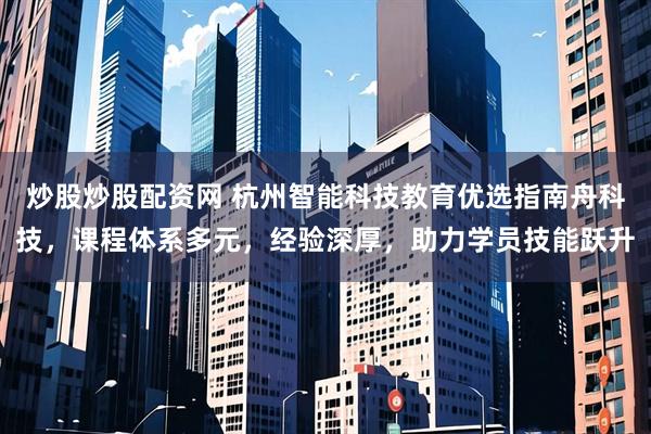 炒股炒股配资网 杭州智能科技教育优选指南舟科技，课程体系多元，经验深厚，助力学员技能跃升