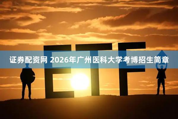 证券配资网 2026年广州医科大学考博招生简章